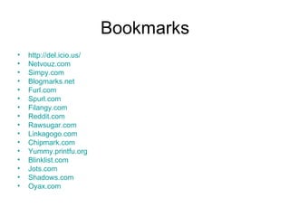 Bookmarks http://del.icio.us/ Netvouz.com Simpy.com Blogmarks.net Furl.com Spurl.com Filangy.com Reddit.com Rawsugar.com Linkagogo.com Chipmark.com Yummy.printfu.org Blinklist.com Jots.com Shadows.com Oyax.com 