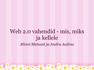 Web 2.0 vahendid - mis, miks ja kellele Minni Metsunt ja Andra Aedma 
