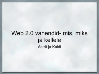 Web 2.0 vahendid- mis, miks ja kellele Astrit ja Kaidi 