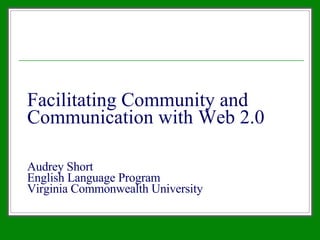 Facilitating Community and Communication with Web 2.0 Audrey Short English Language Program Virginia Commonwealth University 