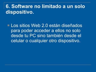 6.  Software no limitado a un solo dispositivo. Los sitios Web 2.0 están diseñados para poder acceder a ellos no solo desde tu PC sino también desde el celular o cualquier otro dispositivo. 