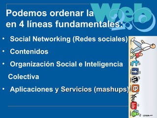 Podemos ordenar la  en 4 líneas fundamentales: Social Networking (Redes sociales) Contenidos Organización Social e Inteligencia Colectiva Aplicaciones  y Servicios (mashups) 