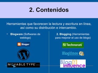 2. Contenidos Herramientas que favorecen la lectura y escritura en línea, así como su distribución e intercambio.  Blogware  (Softwares de weblogs) 2. Blogging  (Herramientas para mejorar el uso de blogs) 