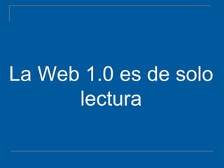 La Web 1.0 es de solo lectura 