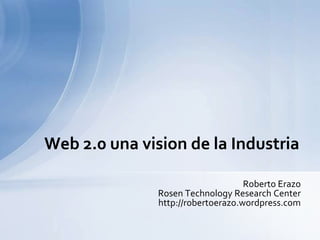 Web 2.0 una vision de la Industria

                                    Roberto Erazo
               Rosen Technology Research Center
               http://robertoerazo.wordpress.com
 