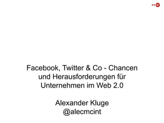 Facebook, Twitter & Co - Chancen 
und Herausforderungen für 
Unternehmen im Web 2.0 
Alexander Kluge 
@alecmcint 
 