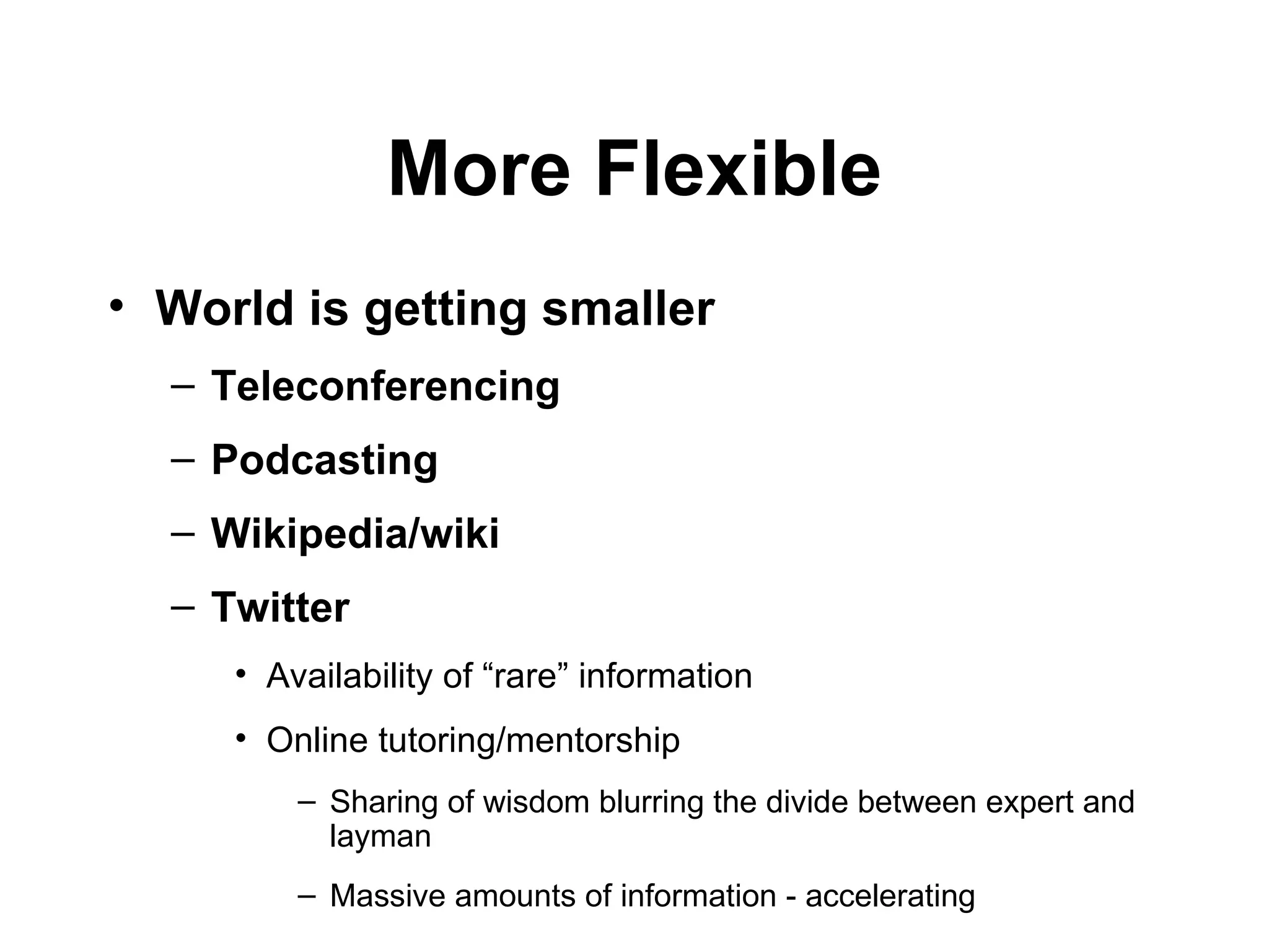 More Flexible World is getting smaller   Teleconferencing Podcasting  Wikipedia/wiki Twitter Availability of  “ rare ”  information Online tutoring/mentorship Sharing of wisdo m blurring the divide between expert and layman  Massive amounts of information - accelerating 