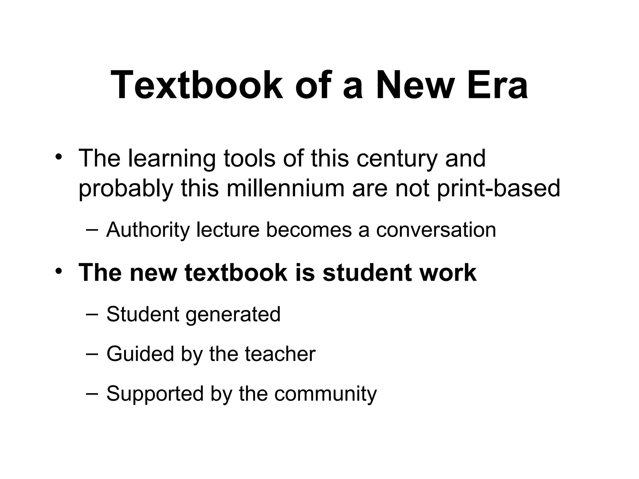 Textbook of a New Era The learning tools of this century and probably this millennium are not print-based Authority lecture becomes a conversation  The new textbook is student work   Student generated Guided by the teacher Supported by the community 