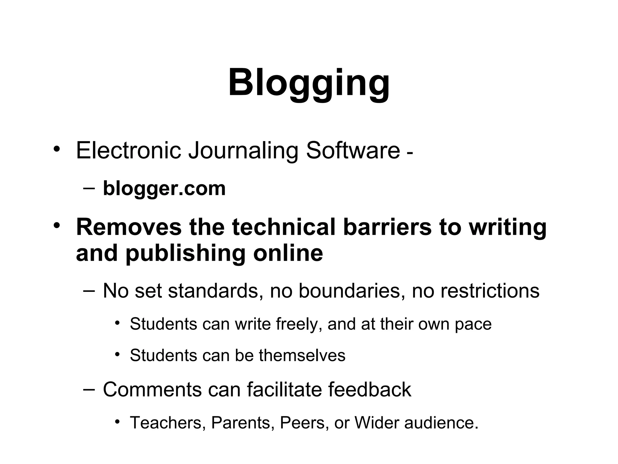 Blogging Electronic Journaling Software  -  blogger.com Removes the technical barriers to writing and publishing online   No set standards, no boundaries, no restrictions Students can write freely, and at their own pace Students can be themselves Comments can facilitate feedback  Teachers, Parents, Peers, or Wider audience. 