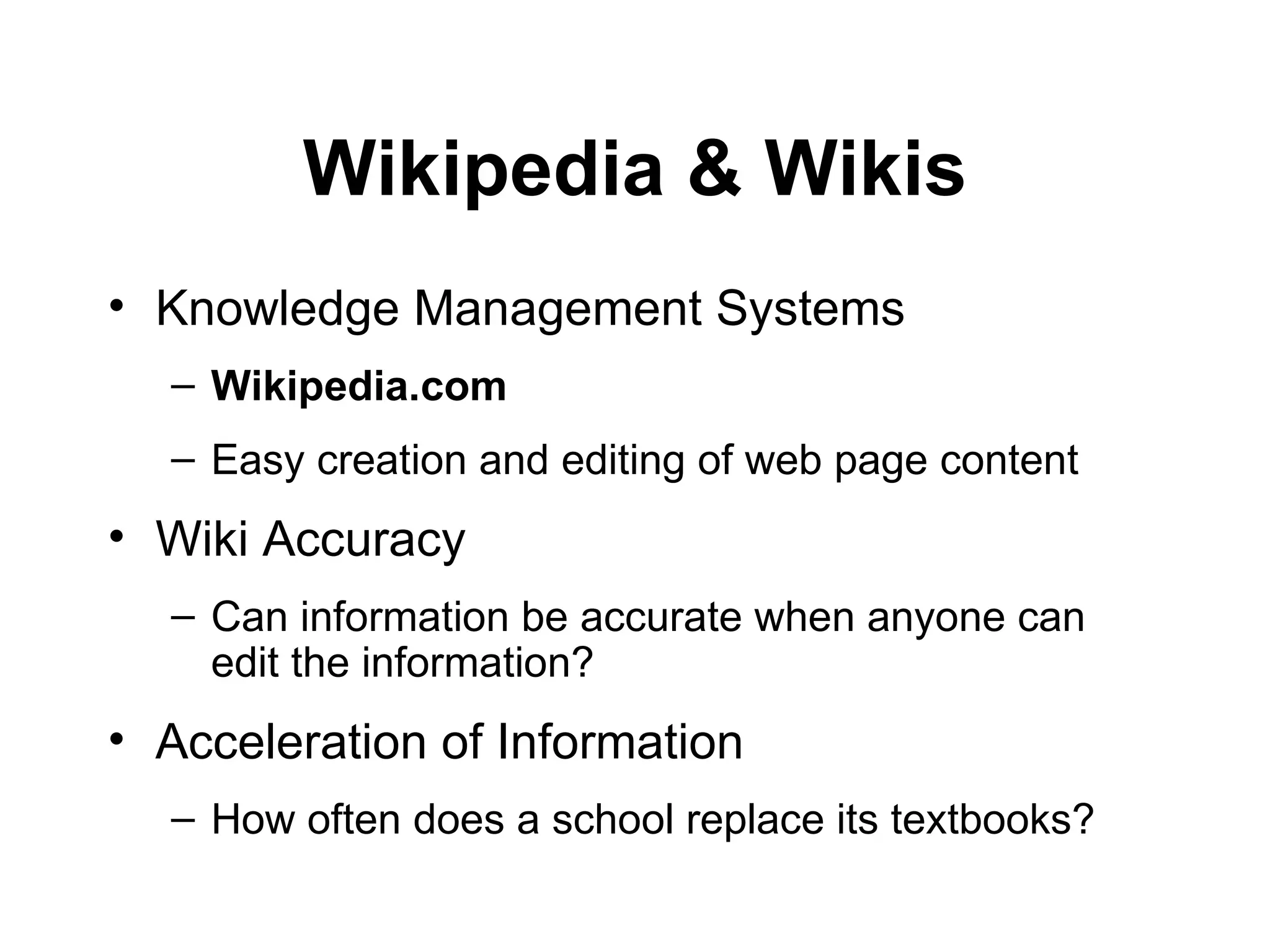 Wikipedia & Wikis Knowledge Management Systems  Wikipedia.com Easy creation and editing of web page content  Wiki Accuracy  Can information be accurate when anyone can edit the information?  Acceleration of Information  How often does a school replace its textbooks? 