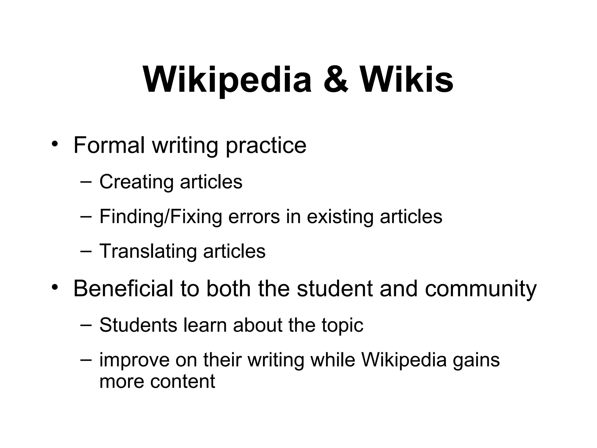 Formal writing practice Creating articles Finding/Fixing errors in existing articles Translating articles Beneficial to both the student and community Students learn about the topic improve on their writing while Wikipedia gains more content  Wikipedia & Wikis 