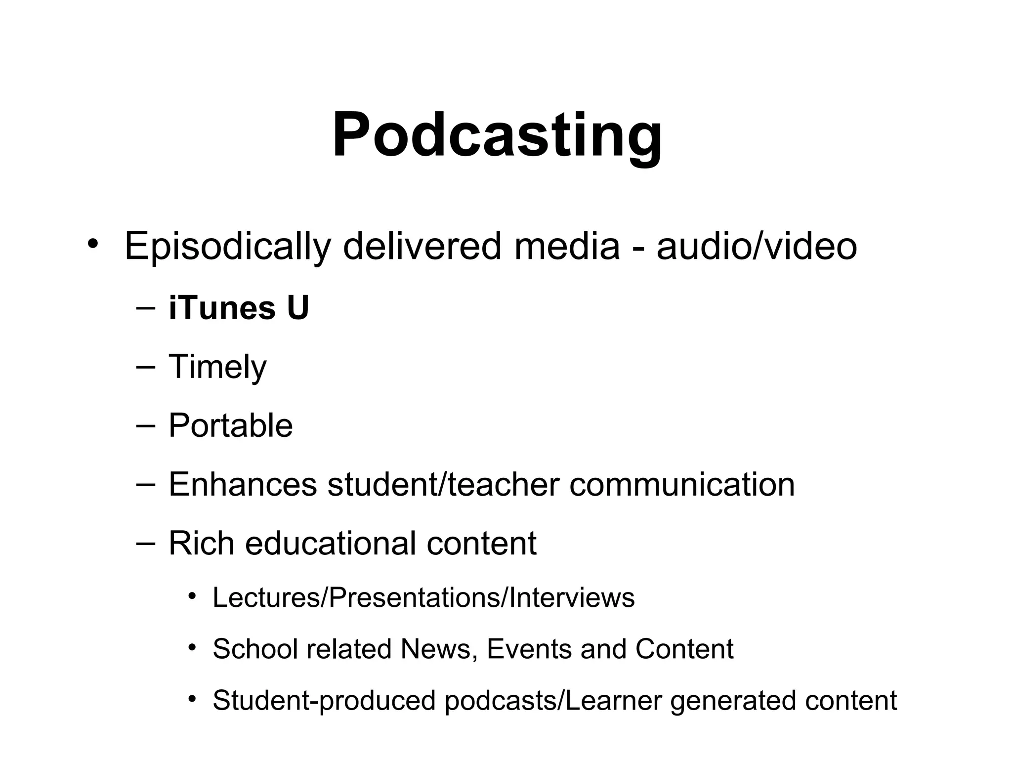 Podcasting  Episodically delivered media - audio/video iTunes U Timely Portable Enhances student/teacher communication  Rich educational content  Lectures/Presentations/Interviews School related News, Events and Content Student-produced podcasts/Learner generated content 