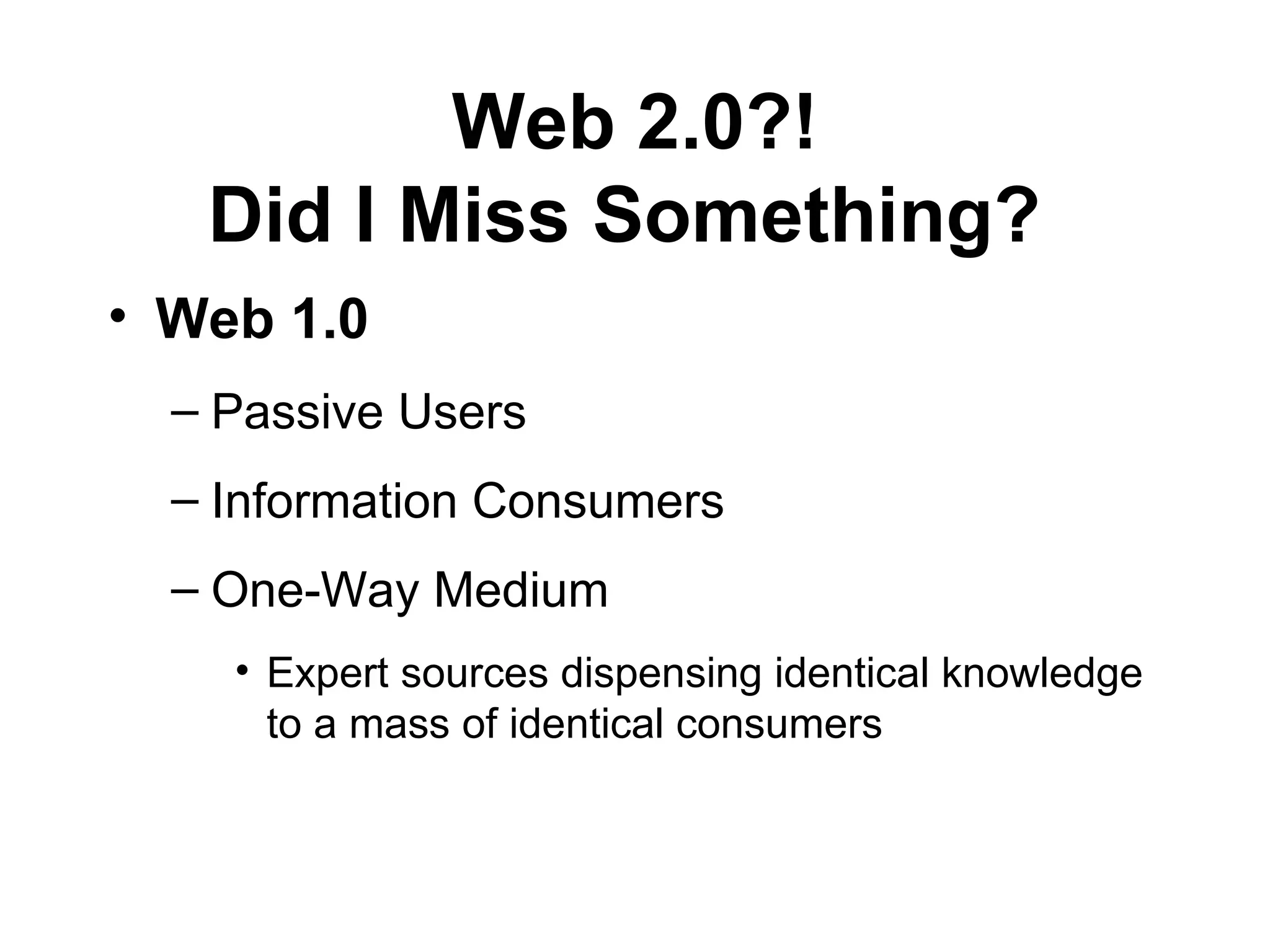 Web 2.0?! Did I Miss Something?   Web 1.0  Passive Users Information Consumers One-Way Medium Expert sources dispensing identical knowledge to a mass of identical consumers 