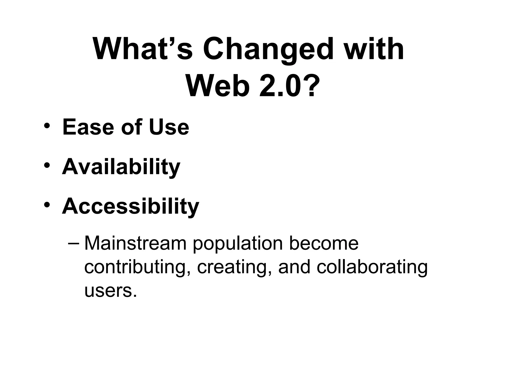 What’s Changed with  Web 2.0? Ease of Use   Availability Accessibility Mainstream population become contributing, creating, and collaborating users.  