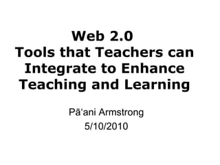 Web 2.0  Tools that Teachers can Integrate to Enhance Teaching and Learning Pā ʻani Armstrong 5/10/2010 