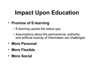 Promise of E-learning   E-learning upsets the status quo Assumptions about the permanence, authority, and artificial scarcity of information are challenged More Personal  More Flexible More Social Impact Upon Education 
