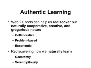 Authentic Learning Web 2.0 tools can help us  rediscover  our  naturally cooperative, creative, and gregarious nature  Collaborative  Problem-based  Experiential Rediscovering how we  naturally learn Constantly Serendipitously 