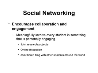 Social Networking Encourages collaboration   and engagement Meaningfully involve every student in something that is personally engaging  Joint research projects Online discussion coauthored blog with other students around the world 