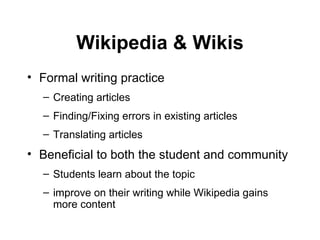 Formal writing practice Creating articles Finding/Fixing errors in existing articles Translating articles Beneficial to both the student and community Students learn about the topic improve on their writing while Wikipedia gains more content  Wikipedia & Wikis 