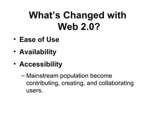 What’s Changed with  Web 2.0? Ease of Use   Availability Accessibility Mainstream population become contributing, creating, and collaborating users.  