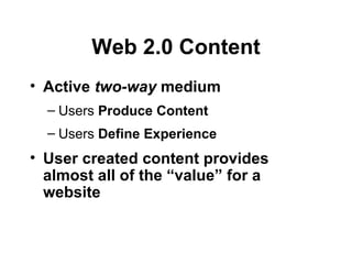Web 2.0 Content Active   two-way  medium Users  Produce   Content Users  Define Experience User created   content provides almost all of the “value” for a website 