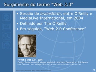 Surgimento do termo “Web 2.0” Sessão de  brainstorm , entre O’Reilly e MediaLive International, em 2004 Definido por Tim O’Reilly Em seguida, “Web 2.0 Conference” “ What is Web 2.0” - 2005 Design Patterns and Business Models for the Next Generation of Software http://www.oreillynet.com/pub/a/oreilly/tim/news/2005/09/30/what-is-web-20.html 