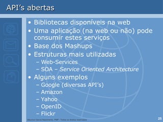 API’s abertas Bibliotecas disponíveis na web Uma aplicação (na web ou não) pode consumir estes serviços Base dos Mashups Estruturas mais utilizadas Web-Services SOA –  Service Oriented Architecture   Alguns exemplos Google (diversas API’s) Amazon Yahoo OpenID Flickr 