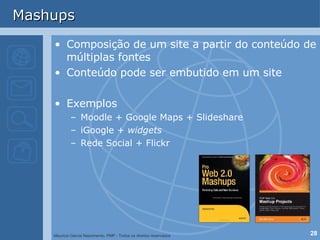 Mashups Composição de um site a partir do conteúdo de múltiplas fontes Conteúdo pode ser embutido em um site Exemplos Moodle + Google Maps + Slideshare iGoogle +  widgets Rede Social + Flickr 