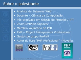 Sobre o palestrante Analista de Sistemas Web Docente – Ciência da Computação Pós-graduado em Gestão de Projetos / IPT Zend Certified Engineer Membro voluntário do PMI  PMP –  Project Management Professional Gestor do grupo ProPHP Autor do livro “PHP Profissional” - Novatec 