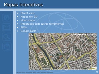 Mapas interativos Street view Mapas em 3D Moon maps Integração com outras ferramentas API’s Google Earth 