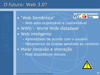 O futuro: Web 3.0? “ Web Semântica” Web auto-organizável e customizável WWD –  World Wide Database Web inteligente Aprendizado de acordo com o usuário Mecanismos de buscas sensíveis ao contexto Maior conexão e interação Mais dispositivos móveis 