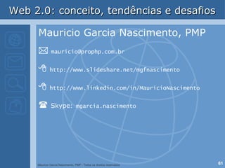 Web 2.0: conceito, tendências e desafios Mauricio Garcia Nascimento, PMP    [email_address]    http://www.slideshare.net/mgfnascimento    http://www.linkedin.com/in/MauricioNascimento    Skype:   mgarcia.nascimento 