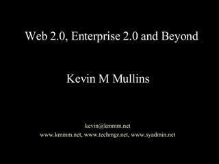 Web 2.0, Enterprise 2.0 and Beyond Kevin M Mullins [email_address] www.kmmm.net ,  www.techmgr.net ,  www.syadmin.net 