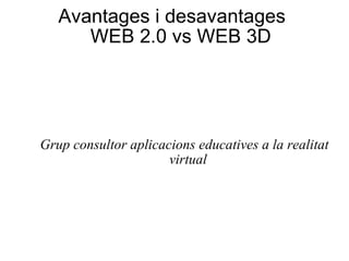 Avantages i desavantages  WEB 2.0 vs WEB 3D Grup consultor aplicacions educatives a la realitat virtual 