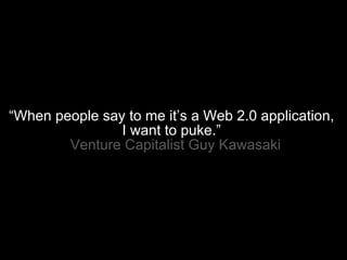 “ When people say to me it’s a Web 2.0 application,  I want to puke.”    Venture Capitalist Guy Kawasaki 