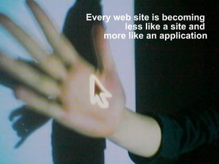 Every web site is becoming  less like a site and  more like an application 