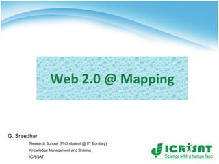 Web 2.0 @ Mapping G. Sreedhar Research Scholar (PhD student @ IIT Bombay) Knowledge Management and Sharing ICRISAT  