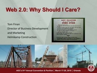 Web 2.0: Why Should I Care? Tom Finan Director of Business Development and Marketing Helmkamp Construction AGC’s 91st Annual Convention & Pavilion │ March 17-20, 2010 │ Orlando 