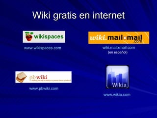 Wiki gratis en internet www.wikispaces.com   wiki.mailxmail.com (en español) www.pbwiki.com   www.wikia.com   