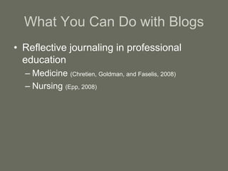 What You Can Do with Blogs
• Reflective journaling in professional
education
– Medicine (Chretien, Goldman, and Faselis, 2008)
– Nursing (Epp, 2008)
 