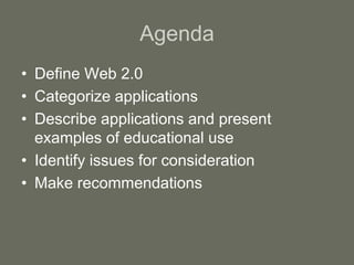 Agenda
• Define Web 2.0
• Categorize applications
• Describe applications and present
examples of educational use
• Identify issues for consideration
• Make recommendations
 