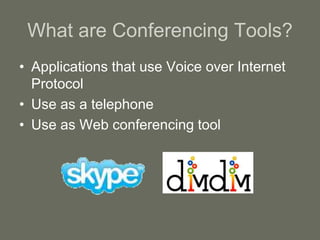 What are Conferencing Tools?
• Applications that use Voice over Internet
Protocol
• Use as a telephone
• Use as Web conferencing tool
 