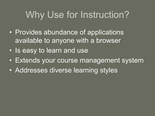 Why Use for Instruction?
• Provides abundance of applications
available to anyone with a browser
• Is easy to learn and use
• Extends your course management system
• Addresses diverse learning styles
 