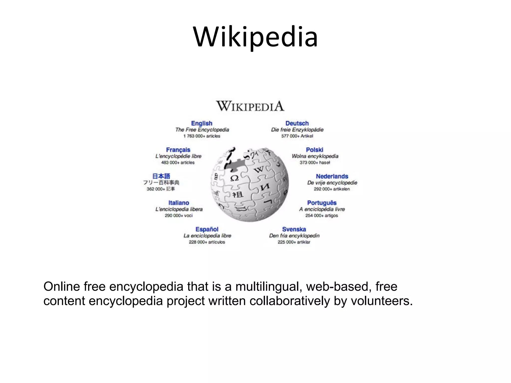 Wikipedia Online free encyclopedia that is a multilingual, web-based, free content encyclopedia project written collaboratively by volunteers.  