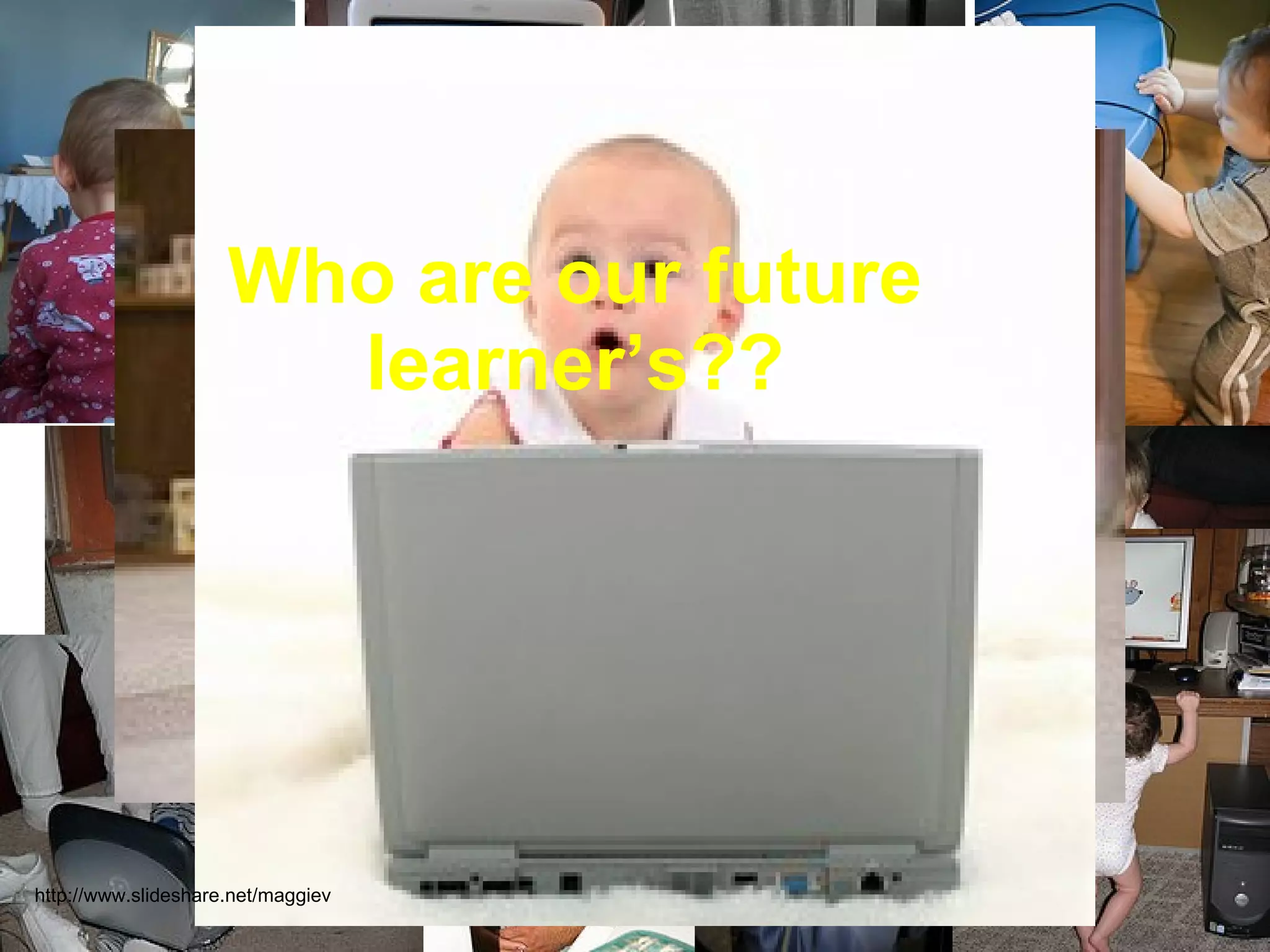 Who are our future learner’s?? http://www.slideshare.net/maggiev 