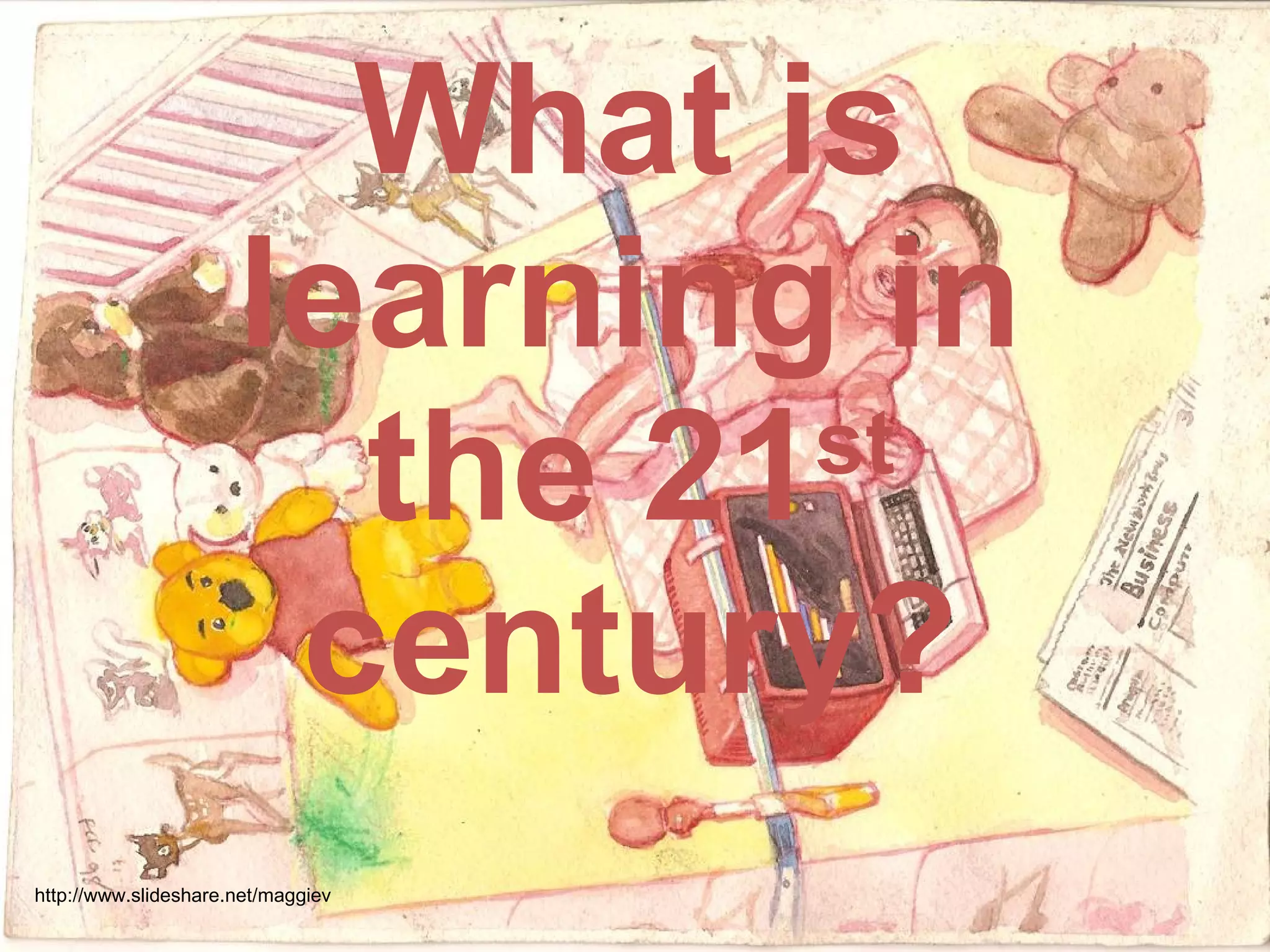What is learning in the 21 st  century? http://www.slideshare.net/maggiev 