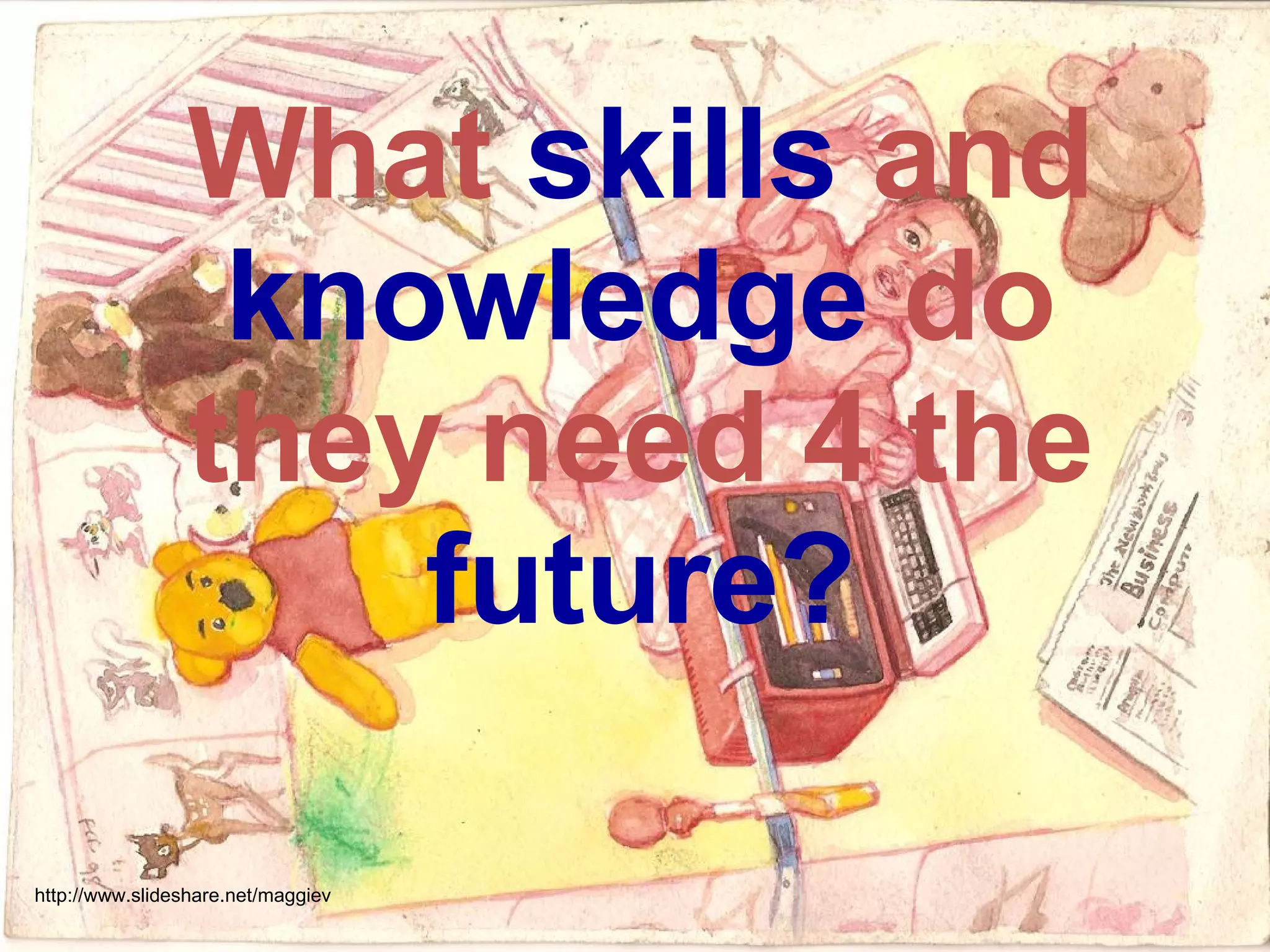 What  skills  and  knowledge  do they need 4 the  future? http://www.slideshare.net/maggiev 