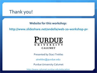 Thank you! Website for this workshop:  http://www.slideshare.net/andella/web-20-workshop-presentation-683167   Presented by Staci Trekles [email_address]   Purdue University Calumet http://www.calumet.purdue.edu/education   
