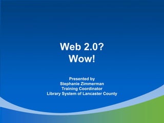Web 2.0?
       Wow!
            Presented by
       Stephanie Zimmerman
        Training Coordinator
Library System of Lancaster County