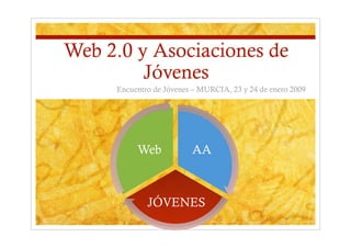 Web 2.0 y Asociaciones de
         Jóvenes
     Encuentro de Jóvenes – MURCIA, 23 y 24 de enero 2009




          Web            AA



             JÓVENES
 